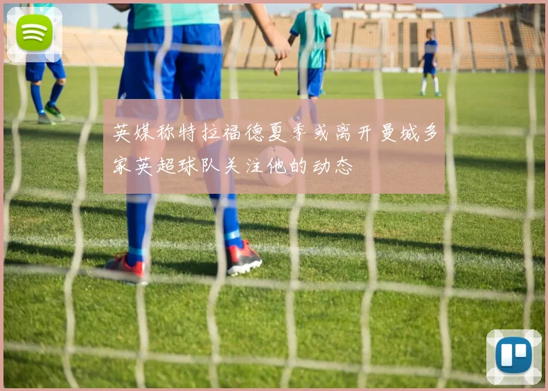 英媒称特拉福德夏季或离开曼城多家英超球队关注他的动态