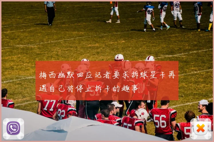 梅西幽默回应记者要求拆球星卡再遇自己将停止拆卡的趣事