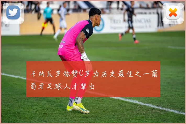 卡纳瓦罗称赞C罗为历史最佳之一葡萄牙足球人才辈出