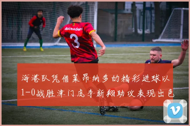海港队凭借莱昂纳多的精彩进球以1-0战胜津门虎李新翔助攻表现出色