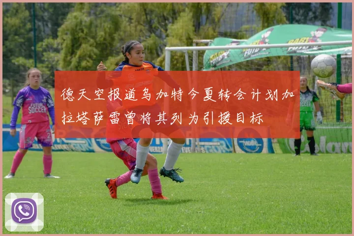 德天空报道乌加特今夏转会计划加拉塔萨雷曾将其列为引援目标
