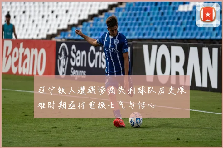 辽宁铁人遭遇惨痛失利球队历史艰难时期亟待重振士气与信心