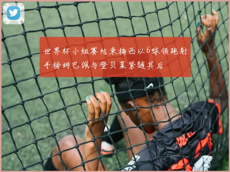 世界杯小组赛结束梅西以6球领跑射手榜姆巴佩与登贝莱紧随其后