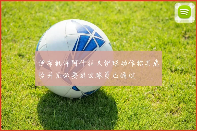 伊布批评阿什拉夫铲球动作称其危险并无必要进攻球员已通过
