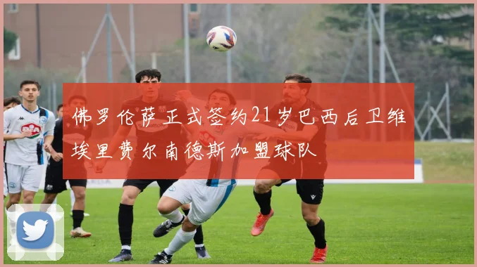 佛罗伦萨正式签约21岁巴西后卫维埃里费尔南德斯加盟球队