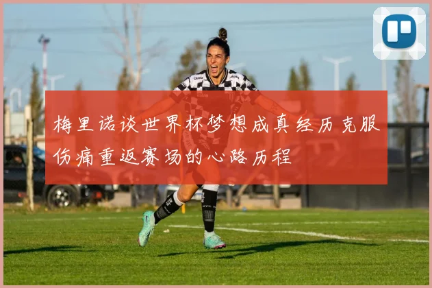 梅里诺谈世界杯梦想成真经历克服伤痛重返赛场的心路历程