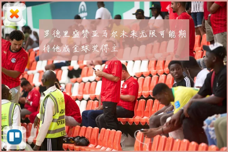 罗德里盛赞亚马尔未来无限可能期待他成金球奖得主