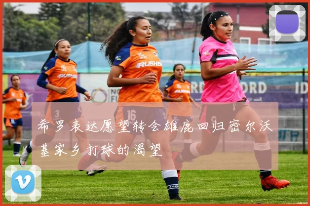希罗表达愿望转会雄鹿回归密尔沃基家乡打球的渴望