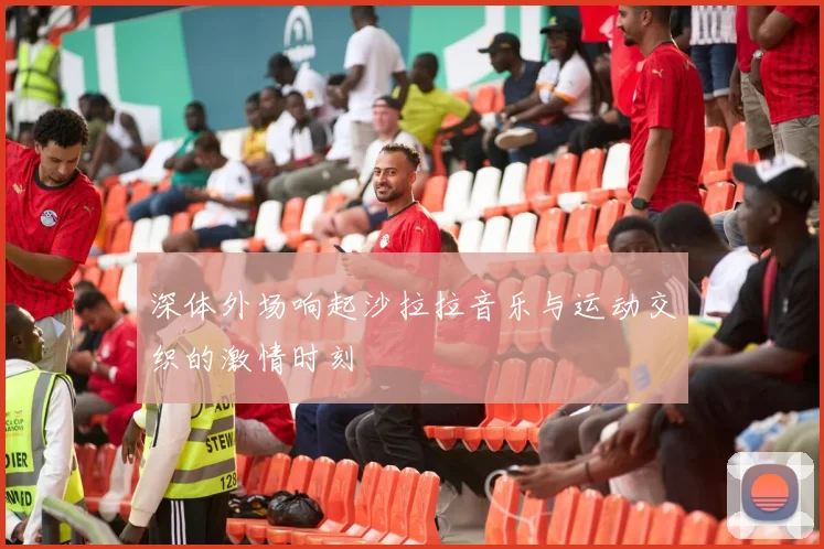 深体外场响起沙拉拉音乐与运动交织的激情时刻