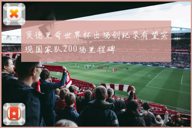 莫德里奇世界杯出场创纪录有望实现国家队200场里程碑