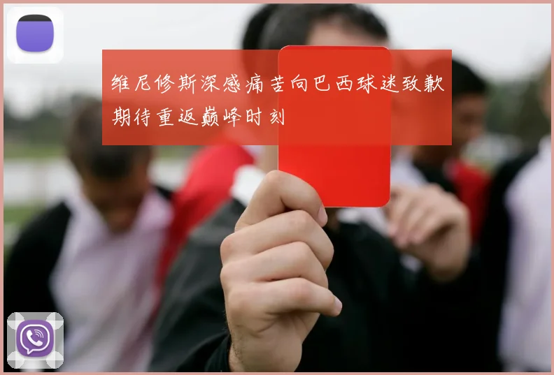 维尼修斯深感痛苦向巴西球迷致歉期待重返巅峰时刻