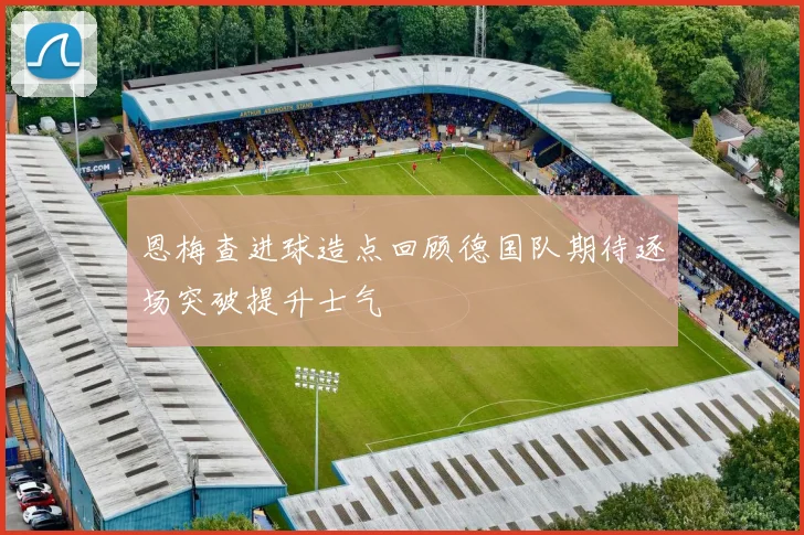 恩梅查进球造点回顾德国队期待逐场突破提升士气