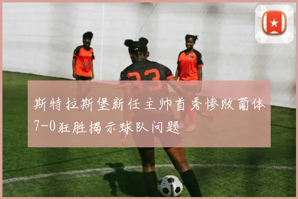 斯特拉斯堡新任主帅首秀惨败葡体7-0狂胜揭示球队问题